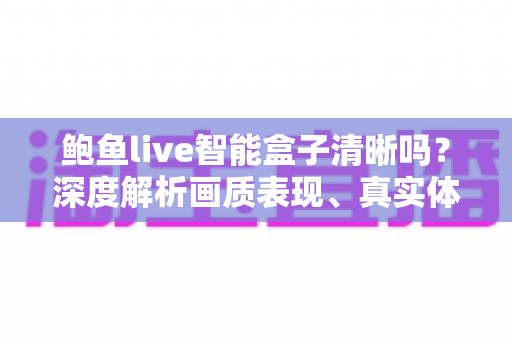 鲍鱼live智能盒子清晰吗？深度解析画质表现、真实体验与实用选购建议