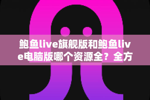 鲍鱼live旗舰版和鲍鱼live电脑版哪个资源全?全方位对比解析助你选对版本 鲍鱼live旗舰版和鲍鱼live电脑版哪个资源全?全方位对比解析助你选对版本
