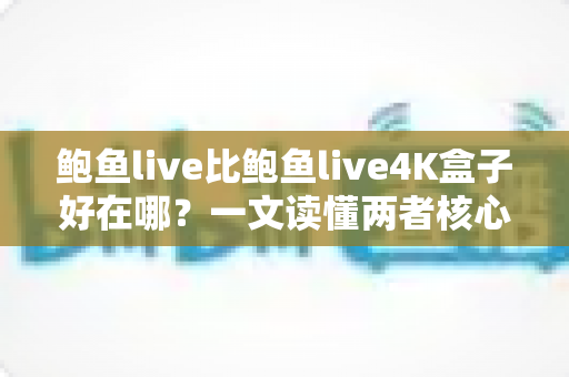 鲍鱼live比鲍鱼live4K盒子好在哪？一文读懂两者核心差异与选购指南