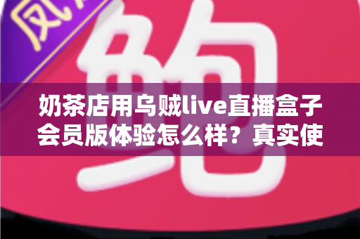 奶茶店用乌贼live直播盒子会员版体验怎么样?真实使用感受与实用评测全解析 奶茶店用乌贼live直播盒子会员版体验怎么样?真实使用感受与实用评测全解析