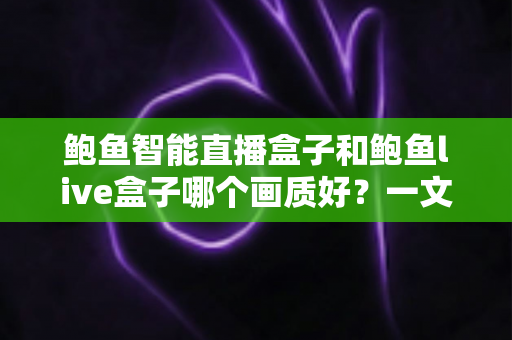 鲍鱼智能直播盒子和鲍鱼live盒子哪个画质好?一文看懂两大直播盒子画质差异,选对设备畅享高清视觉盛宴 鲍鱼智能直播盒子和鲍鱼live盒子哪个画质好?一文看懂两大直播盒子画质差异,选对设备畅享高清视觉盛宴