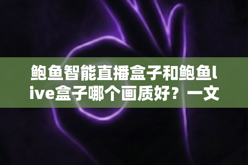鲍鱼智能直播盒子和鲍鱼live盒子哪个画质好？一文看懂两大直播盒子画质差异，选对设备畅享高清视觉盛宴