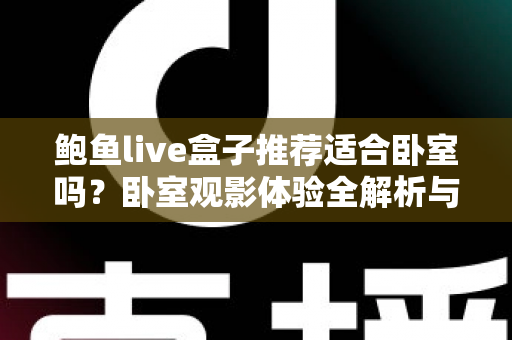 鲍鱼live盒子推荐适合卧室吗?卧室观影体验全解析与实用安装指南 鲍鱼live盒子推荐适合卧室吗?卧室观影体验全解析与实用安装指南