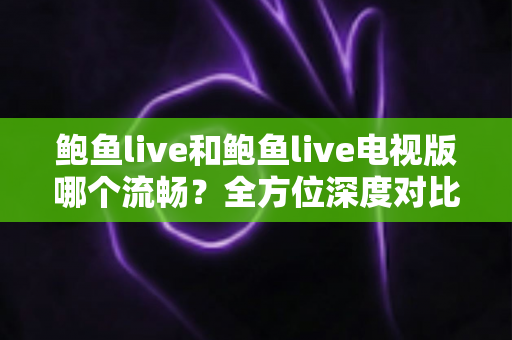 鲍鱼live和鲍鱼live电视版哪个流畅?全方位深度对比帮你选对最佳观看版本 鲍鱼live和鲍鱼live电视版哪个流畅?全方位深度对比帮你选对最佳观看版本