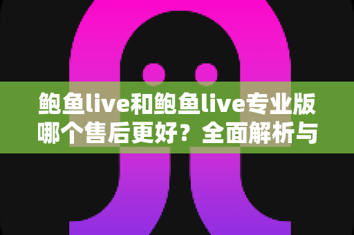 鲍鱼live和鲍鱼live专业版哪个售后更好？全面解析与实用选择指南