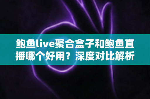 鲍鱼live聚合盒子和鲍鱼直播哪个好用?深度对比解析与使用指南 鲍鱼live聚合盒子和鲍鱼直播哪个好用?深度对比解析与使用指南