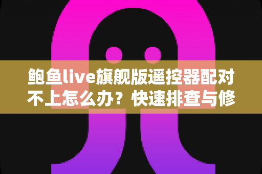 鲍鱼live旗舰版遥控器配对不上怎么办?快速排查与修复全攻略 鲍鱼live旗舰版遥控器配对不上怎么办?快速排查与修复全攻略