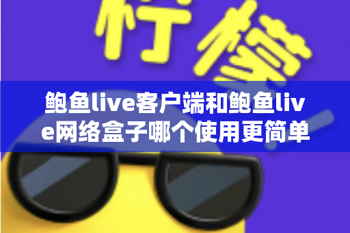鲍鱼live客户端和鲍鱼live网络盒子哪个使用更简单?新手必看的安装、操作与体验全面对比指南 鲍鱼live客户端和鲍鱼live网络盒子哪个使用更简单?新手必看的安装、操作与体验全面对比指南