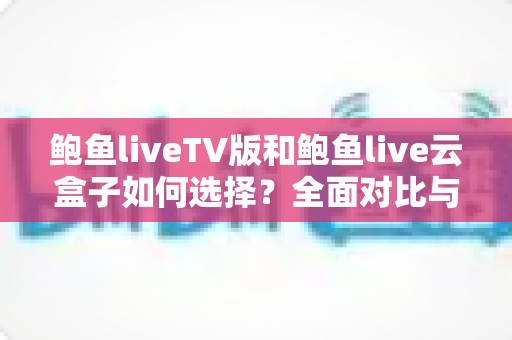 鲍鱼liveTV版和鲍鱼live云盒子如何选择?全面对比与实用选购指南 鲍鱼liveTV版和鲍鱼live云盒子如何选择?全面对比与实用选购指南