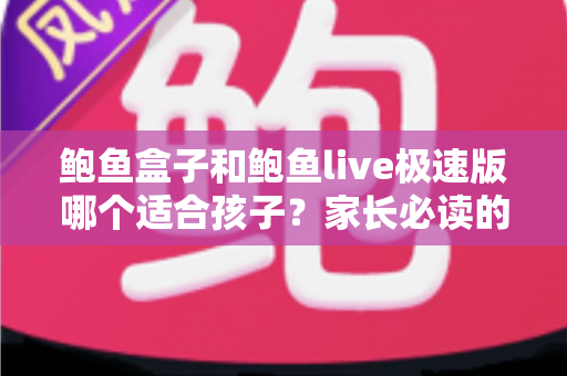 鲍鱼盒子和鲍鱼live极速版哪个适合孩子？家长必读的儿童上网安全指南