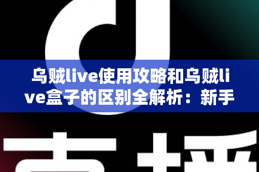 乌贼live使用攻略和乌贼live盒子的区别全解析：新手必看的安装、功能与选购指南