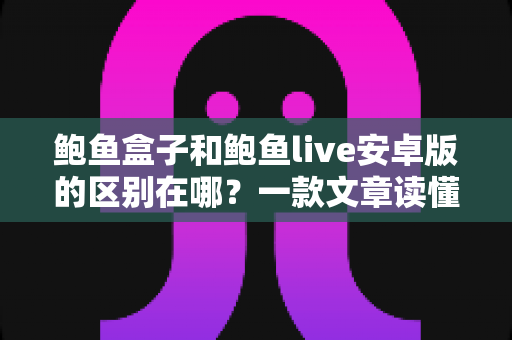 鲍鱼盒子和鲍鱼live安卓版的区别在哪?一款文章读懂定位、功能与选择建议 鲍鱼盒子和鲍鱼live安卓版的区别在哪?一款文章读懂定位、功能与选择建议