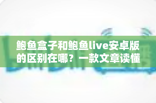 鲍鱼盒子和鲍鱼live安卓版的区别在哪？一款文章读懂定位、功能与选择建议
