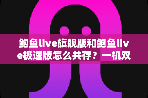 鲍鱼live旗舰版和鲍鱼live极速版怎么共存？一机双版本安装全攻略