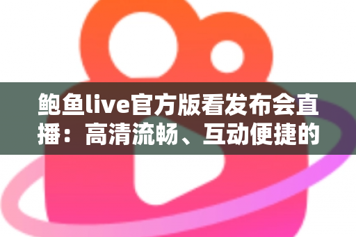鲍鱼live官方版看发布会直播：高清流畅、互动便捷的一站式观看指南