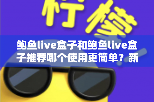 鲍鱼live盒子和鲍鱼live盒子推荐哪个使用更简单?新手必看的完整对比与上手指南 鲍鱼live盒子和鲍鱼live盒子推荐哪个使用更简单?新手必看的完整对比与上手指南