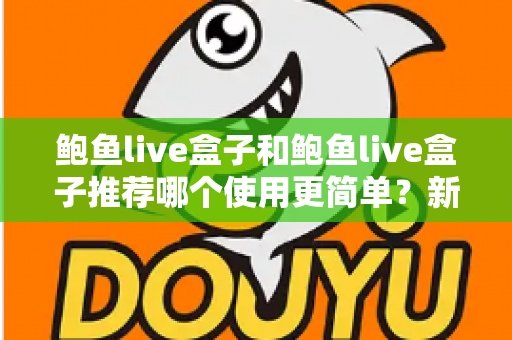 鲍鱼live盒子和鲍鱼live盒子推荐哪个使用更简单？新手必看的完整对比与上手指南