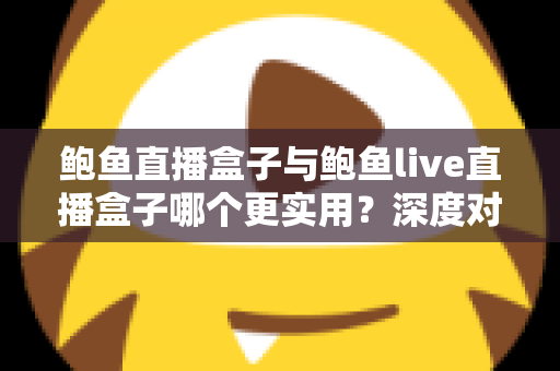 鲍鱼直播盒子与鲍鱼live直播盒子哪个更实用？深度对比评测与选购全指南