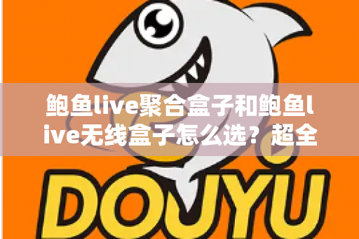 鲍鱼live聚合盒子和鲍鱼live无线盒子怎么选？超全选购指南：核心差异、场景分析与避坑建议一文讲透
