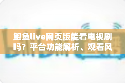 鲍鱼live网页版能看电视剧吗？平台功能解析、观看风险与正版追剧全指南