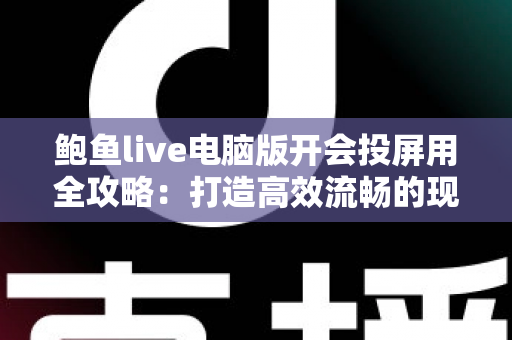 鲍鱼live电脑版开会投屏用全攻略:打造高效流畅的现代办公会议体验 鲍鱼live电脑版开会投屏用全攻略:打造高效流畅的现代办公会议体验