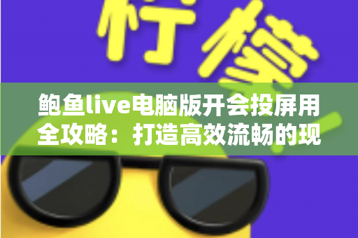 鲍鱼live电脑版开会投屏用全攻略：打造高效流畅的现代办公会议体验