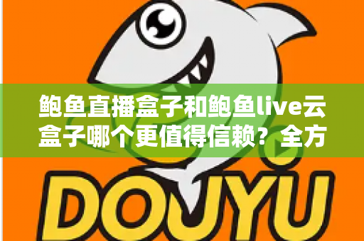 鲍鱼直播盒子和鲍鱼live云盒子哪个更值得信赖？全方位对比评测与选购避坑指南