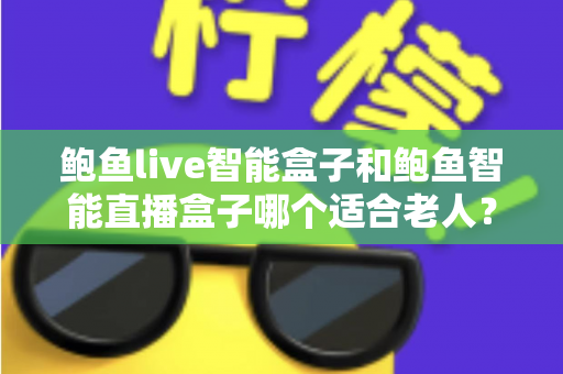 鲍鱼live智能盒子和鲍鱼智能直播盒子哪个适合老人？银发族电视盒子选购全攻略