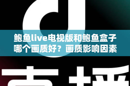 鲍鱼live电视版和鲍鱼盒子哪个画质好？画质影响因素深度解析与实用选择指南