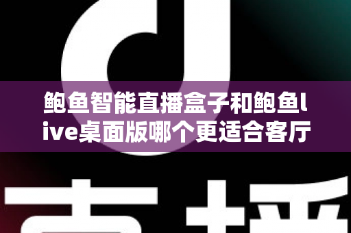 鲍鱼智能直播盒子和鲍鱼live桌面版哪个更适合客厅?家庭大屏娱乐设备深度评测与选购指南 鲍鱼智能直播盒子和鲍鱼live桌面版哪个更适合客厅?家庭大屏娱乐设备深度评测与选购指南