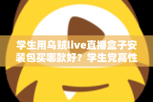 学生用乌贼live直播盒子安装包买哪款好？学生党高性价比选购全攻略与避坑指南