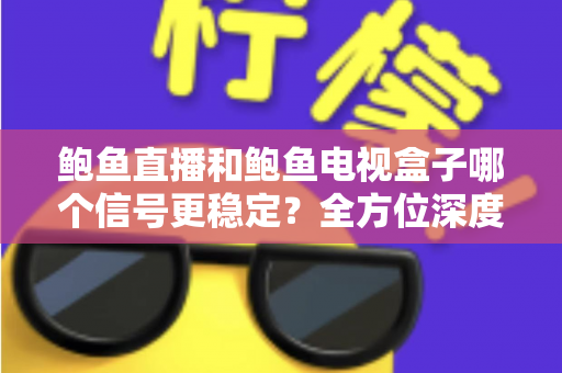 鲍鱼直播和鲍鱼电视盒子哪个信号更稳定?全方位深度对比与选购指南 鲍鱼直播和鲍鱼电视盒子哪个信号更稳定?全方位深度对比与选购指南