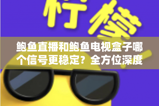 鲍鱼直播和鲍鱼电视盒子哪个信号更稳定？全方位深度对比与选购指南