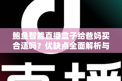 鲍鱼智能直播盒子给爸妈买合适吗？优缺点全面解析与选购建议