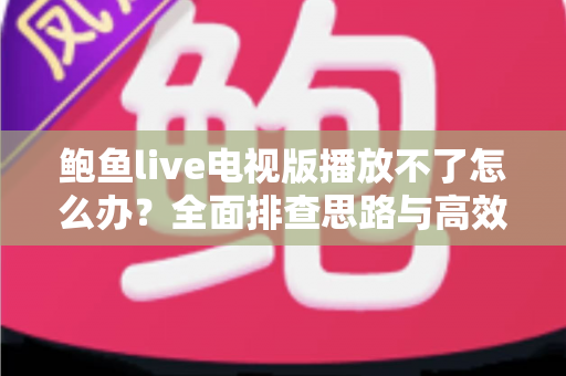 鲍鱼live电视版播放不了怎么办？全面排查思路与高效解决方法指南