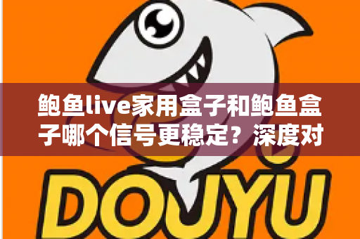 鲍鱼live家用盒子和鲍鱼盒子哪个信号更稳定？深度对比分析与选购全攻略