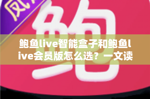 鲍鱼live智能盒子和鲍鱼live会员版怎么选？一文读懂两大版本的核心差异与选购建议