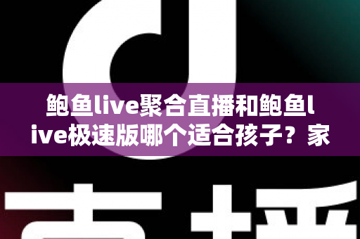 鲍鱼live聚合直播和鲍鱼live极速版哪个适合孩子?家长必读的直播平台安全指南 鲍鱼live聚合直播和鲍鱼live极速版哪个适合孩子?家长必读的直播平台安全指南