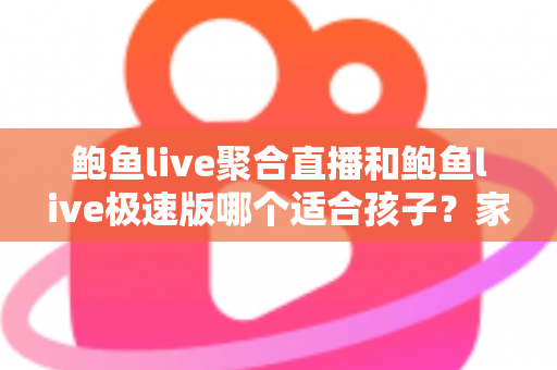 鲍鱼live聚合直播和鲍鱼live极速版哪个适合孩子?家长必读的直播平台安全指南 鲍鱼live聚合直播和鲍鱼live极速版哪个适合孩子?家长必读的直播平台安全指南