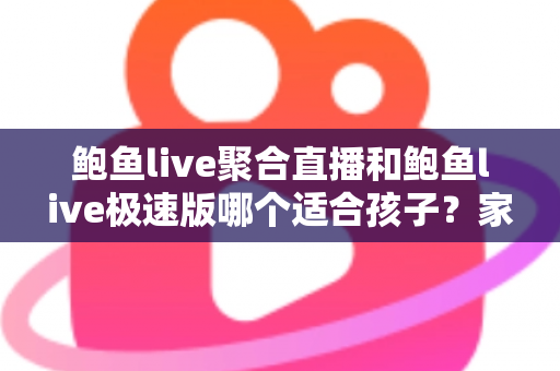鲍鱼live聚合直播和鲍鱼live极速版哪个适合孩子？家长必读的直播平台安全指南