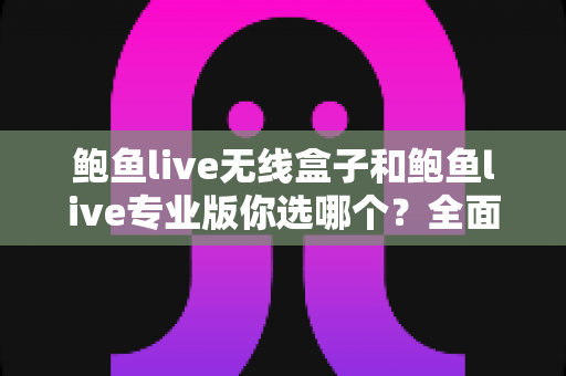 鲍鱼live无线盒子和鲍鱼live专业版你选哪个?全面对比助你找到最适合的直播方案 鲍鱼live无线盒子和鲍鱼live专业版你选哪个?全面对比助你找到最适合的直播方案