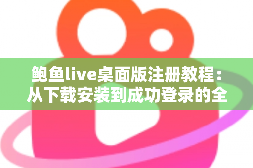 鲍鱼live桌面版注册教程：从下载安装到成功登录的全流程详细指南