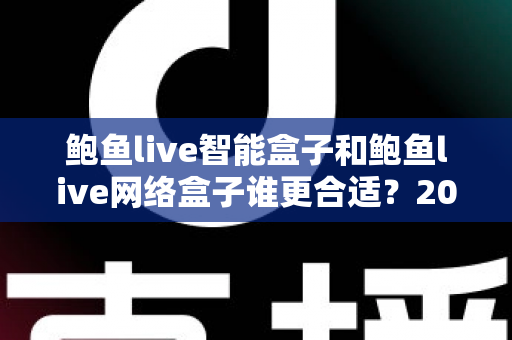 鲍鱼live智能盒子和鲍鱼live网络盒子谁更合适?2025家庭影音设备选购终极指南 鲍鱼live智能盒子和鲍鱼live网络盒子谁更合适?2025家庭影音设备选购终极指南