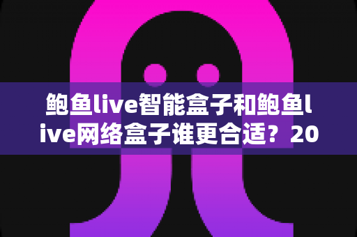 鲍鱼live智能盒子和鲍鱼live网络盒子谁更合适？2025家庭影音设备选购终极指南