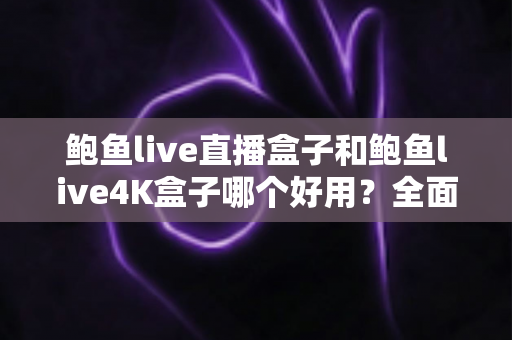 鲍鱼live直播盒子和鲍鱼live4K盒子哪个好用?全面深度对比评测,帮你选对不选贵 鲍鱼live直播盒子和鲍鱼live4K盒子哪个好用?全面深度对比评测,帮你选对不选贵