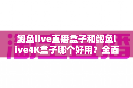鲍鱼live直播盒子和鲍鱼live4K盒子哪个好用?全面深度对比评测,帮你选对不选贵 鲍鱼live直播盒子和鲍鱼live4K盒子哪个好用?全面深度对比评测,帮你选对不选贵