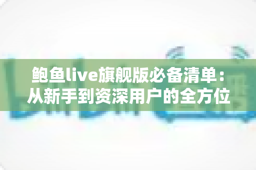 鲍鱼live旗舰版必备清单：从新手到资深用户的全方位准备指南