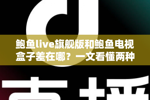 鲍鱼live旗舰版和鲍鱼电视盒子差在哪？一文看懂两种观影方案的核心区别与选购指南