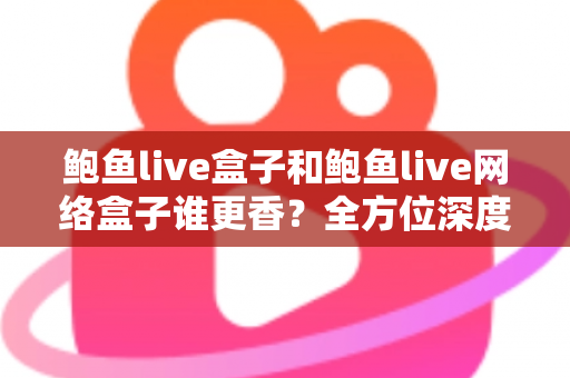 鲍鱼live盒子和鲍鱼live网络盒子谁更香？全方位深度对比帮你选出心仪之选