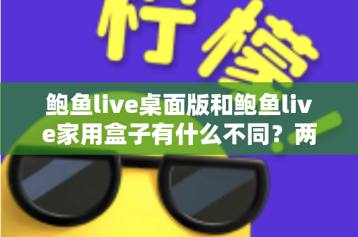 鲍鱼live桌面版和鲍鱼live家用盒子有什么不同？两大版本全方位对比与选购指南